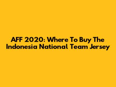AFF 2020: Where To Buy The Indonesia National Team Jersey