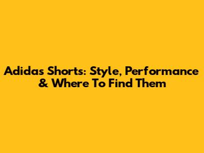 Adidas Shorts: Style, Performance & Where To Find Them