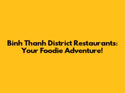 Binh Thanh District Restaurants: Your Foodie Adventure!