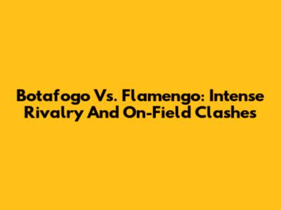 Botafogo Vs. Flamengo: Intense Rivalry And On-Field Clashes