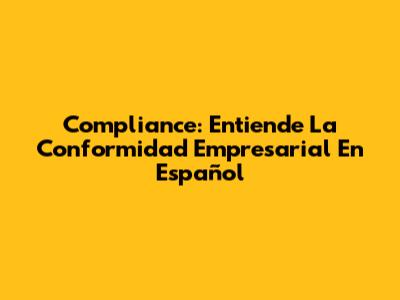 Compliance: Entiende La Conformidad Empresarial En Español