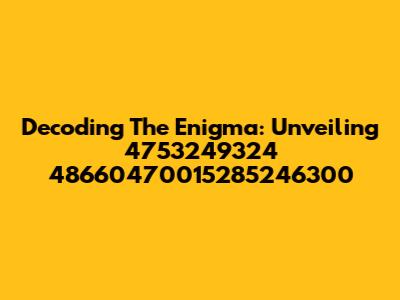 Decoding The Enigma: Unveiling 4753249324 48660470015285246300