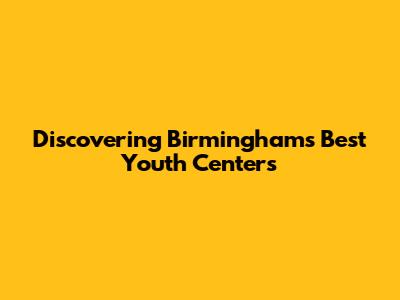 Discovering Birmingham's Best Youth Centers