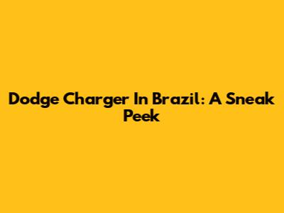 Dodge Charger In Brazil: A Sneak Peek
