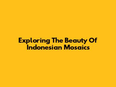Exploring The Beauty Of Indonesian Mosaics