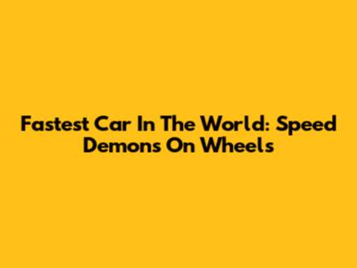 Fastest Car In The World: Speed Demons On Wheels