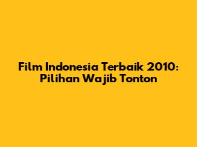 Film Indonesia Terbaik 2010: Pilihan Wajib Tonton