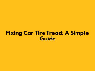 Fixing Car Tire Tread: A Simple Guide