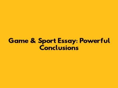 Game & Sport Essay: Powerful Conclusions