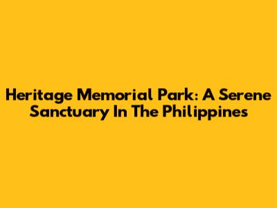 Heritage Memorial Park: A Serene Sanctuary In The Philippines