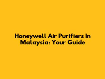 Honeywell Air Purifiers In Malaysia: Your Guide