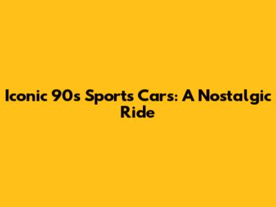 Iconic 90s Sports Cars: A Nostalgic Ride