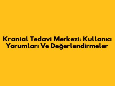 Kranial Tedavi Merkezi: Kullanıcı Yorumları Ve Değerlendirmeler