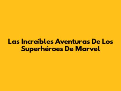 Las Increíbles Aventuras De Los Superhéroes De Marvel