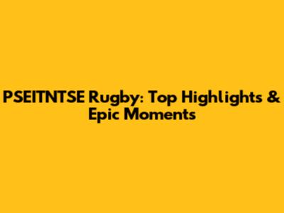 PSEITNTSE Rugby: Top Highlights & Epic Moments