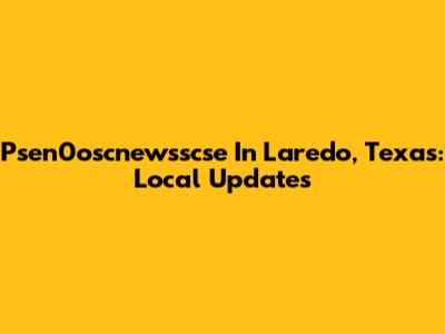 Psen0oscnewsscse In Laredo, Texas: Local Updates