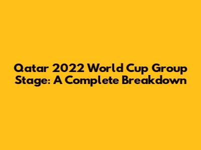 Qatar 2022 World Cup Group Stage: A Complete Breakdown