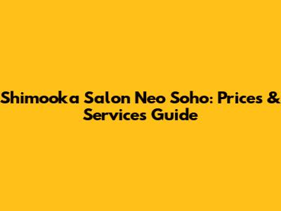 Shimooka Salon Neo Soho: Prices & Services Guide