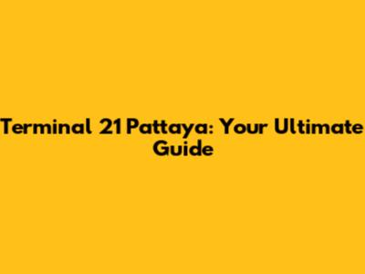 Terminal 21 Pattaya: Your Ultimate Guide