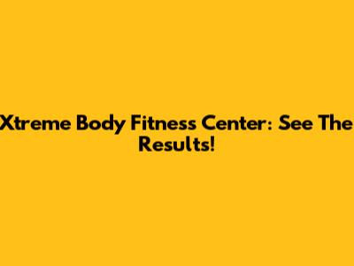 Xtreme Body Fitness Center: See The Results!